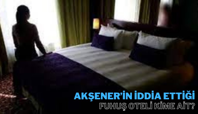 Meral Akşener'in iddia ettiği fuhuş oteli kime ait?