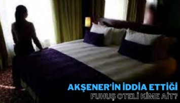 Meral Akşener'in iddia ettiği fuhuş oteli kime ait?
