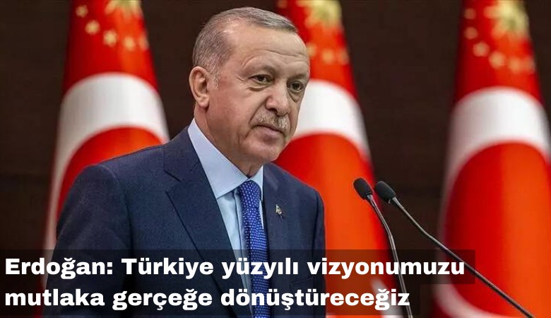 Erdoğan: Türkiye yüzyılı vizyonumuzu mutlaka gerçeğe dönüştüreceğiz