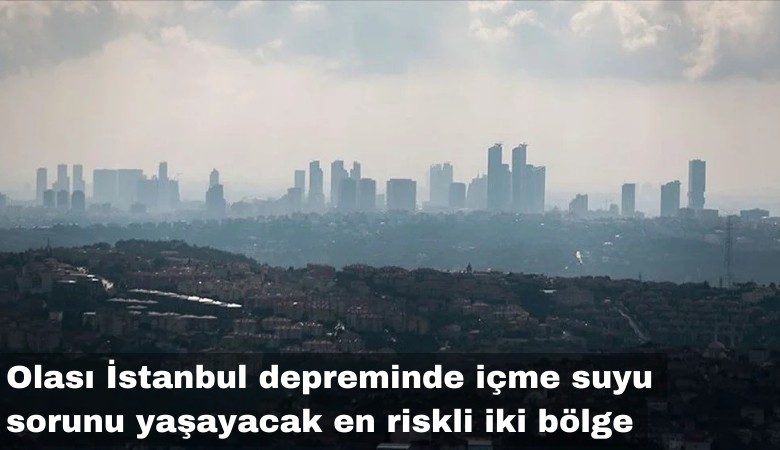 Olası İstanbul depreminde içme suyu sorunu yaşayacak en riskli iki bölge