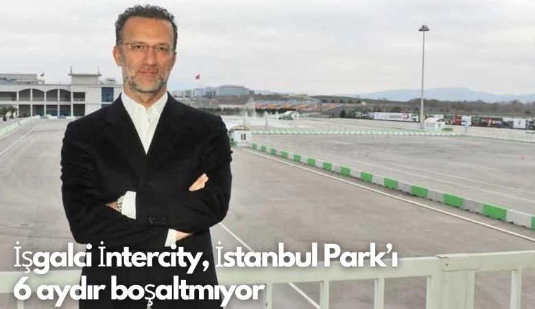 İşgalci İntercity, İstanbul Park’ı  6 aydır boşaltmıyor
