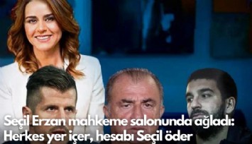 Seçil Erzan mahkeme salonunda ağladı: Herkes yer içer, hesabı Seçil öder