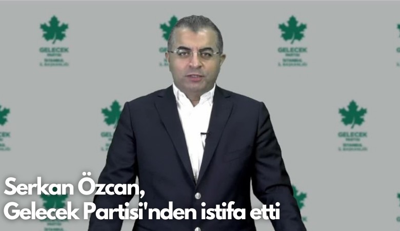Serkan Özcan,  Gelecek Partisi'nden istifa etti