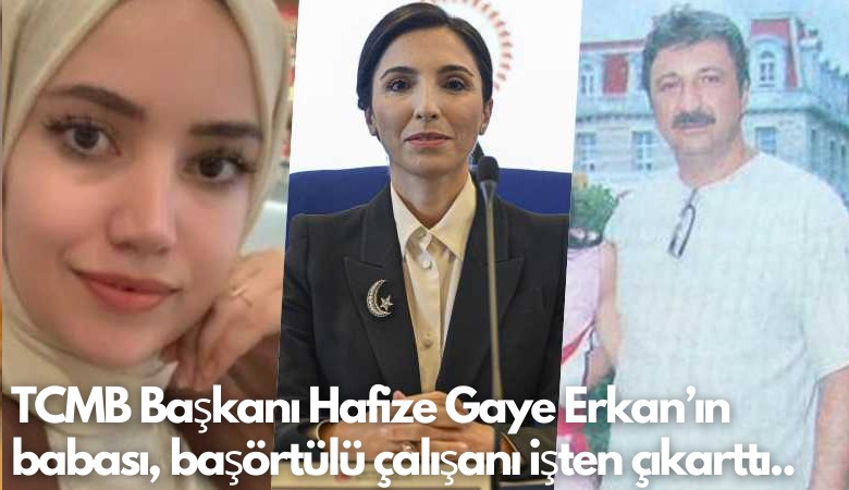 TCMB Başkanı Hafize Gaye Erkan’ın babası Erol Erkan başörtülü çalışanı işten çıkarttı...