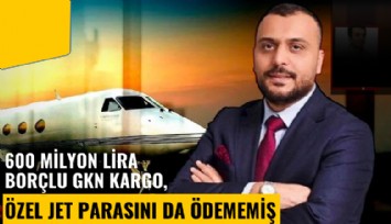 600 milyon lira borçlu GKN Kargo, özel jet parasını da ödememiş