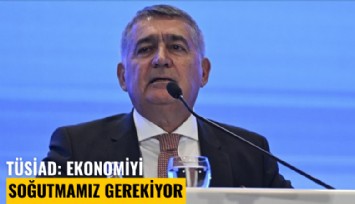 TÜSİAD Başkanı Orhan Turan: Ekonomiyi soğutmamız gerekiyor