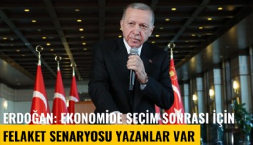 Erdoğan: Ekonomide seçim sonrası için felaket senaryosu yazanlar var, onları yakından takip ediyoruz