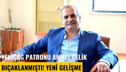 Yeniçağ gazetesi patronu Ahmet Çelik bıçaklanmıştı: Yeni gelişme