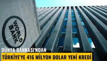 Dünya Bankası'ndan Türkiye'ye 416 milyon dolar yeni kredi