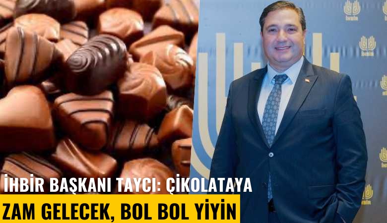 İHBİR Başkanı Kazım Taycı: Çikolataya zam gelecek, bol bol yiyin