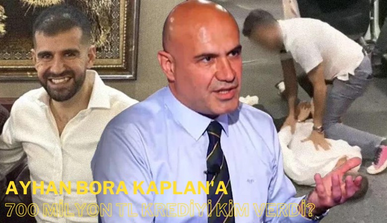 Ayhan Bora Kaplan'a 700 milyon TL krediyi kim verdi?