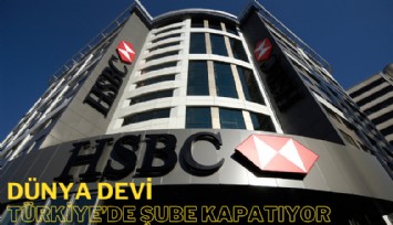 Dünya devi HSBC'den şok karar: Türkiye'de şube kapatıyor