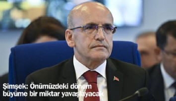 Şimşek: Önümüzdeki dönem büyüme bir miktar yavaşlayacak