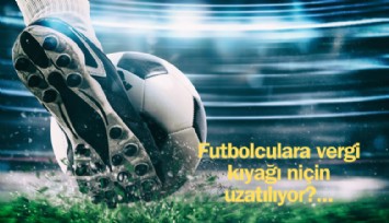 Futbolculara vergi kıyağı niçin uzatılıyor?