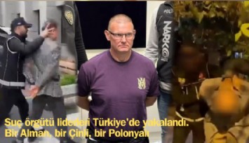 Suç örgütü liderleri Türkiye'de yakalandı: Bir Alman, bir Çinli, bir Polonyalı