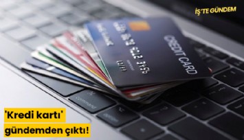 'Kredi kartı' gündemden çıktı!