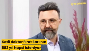 Bebek katili doktor Fırat Sarı'nın 582 yıl hapsi isteniyor