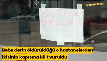 Bebeklerin öldürüldüğü o hastanelerden ikisinin kapısına kilit vuruldu