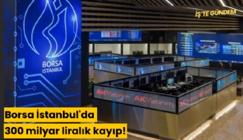 Borsa İstanbul'da 300 milyar liralık kayıp!