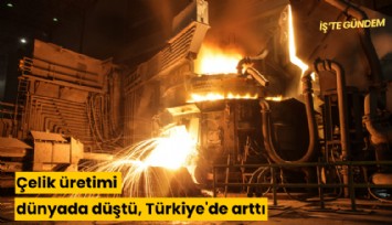 Çelik üretimi dünyada düştü, Türkiye'de arttı