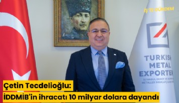 Çetin Tecdelioğlu: İDDMİB'in ihracatı 10 milyar dolara dayandı