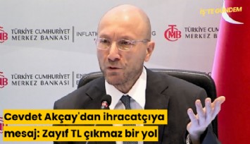 Cevdet Akçay'dan ihracatçıya mesaj: Zayıf TL çıkmaz bir yol