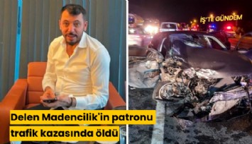 Delen Madencilik'in patronu trafik kazasında öldü