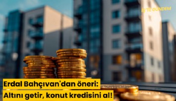 Erdal Bahçıvan'dan öneri: Altını getir, konut kredisini al!