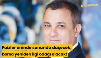 Faizler eninde sonunda düşecek, borsa yeniden ilgi odağı olacak!