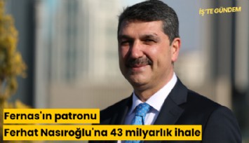 Fernas'ın patronu Ferhat Nasıroğlu'na 43 milyarlık ihale