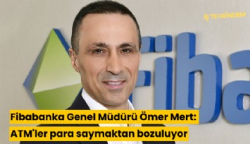 Fibabanka Genel Müdürü Ömer Mert: ATM'ler para saymaktan bozuluyor