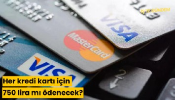 Her kredi kartı için 750 lira mı ödenecek?