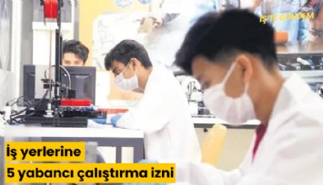 İş yerlerine 5 yabancı çalıştırma izni! Ne zaman yürürlüğe girecek?