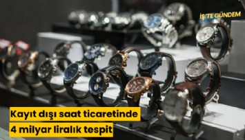 Kayıt dışı saat ticaretinde 4 milyar liralık tespit
