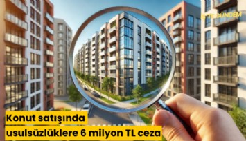 Konut satışında usulsüzlüklere 6 milyon TL ceza