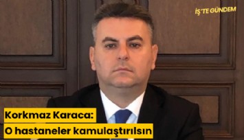 Korkmaz Karaca: O hastaneler kamulaştırılsın