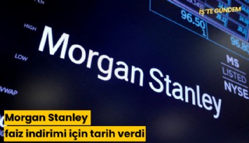 Morgan Stanley faiz indirimi için tarih verdi