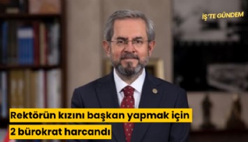 Rektörün kızını başkan yapmak için 2 bürokrat harcandı