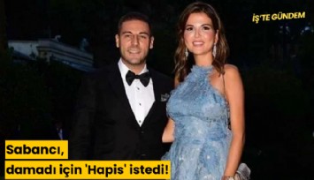 Sabancı, damadı için 'Hapis' istedi!