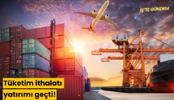 Tüketim ithalatı yatırımı geçti!