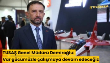 TUSAŞ Genel Müdürü Demiroğlu: Var gücümüzle çalışmaya devam edeceğiz