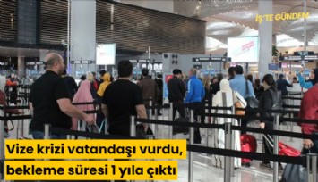 Vize krizi vatandaşı vurdu, bekleme süresi 1 yıla çıktı