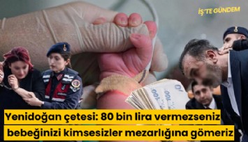 Yenidoğan çetesi: 80 bin lira vermezseniz bebeğinizi kimsesizler mezarlığına gömeriz