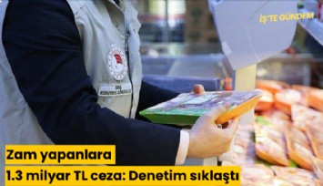 Zam yapanlara 1.3 milyar TL ceza: Denetim sıklaştı
