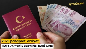 2025 pasaport, ehliyet, IMEI ve trafik cezaları belli oldu