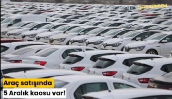 Araç satışında 5 Aralık kaosu var!