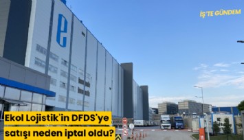 Ekol Lojistik'in DFDS'ye satışı neden iptal oldu?