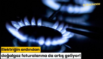 Elektriğin ardından doğalgaz faturalarına da artış geliyor!