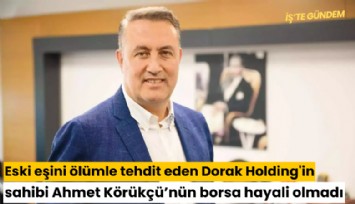 Eski eşini ölümle tehdit eden Dorak Holding'in sahibi Ahmet Serdar Körükçü'nün borsa hayali olmadı