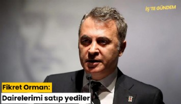 Fikret Orman: Dairelerimi satıp yediler